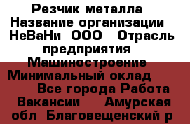 Резчик металла › Название организации ­ НеВаНи, ООО › Отрасль предприятия ­ Машиностроение › Минимальный оклад ­ 50 000 - Все города Работа » Вакансии   . Амурская обл.,Благовещенский р-н